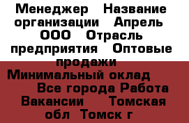 Менеджер › Название организации ­ Апрель, ООО › Отрасль предприятия ­ Оптовые продажи › Минимальный оклад ­ 10 000 - Все города Работа » Вакансии   . Томская обл.,Томск г.